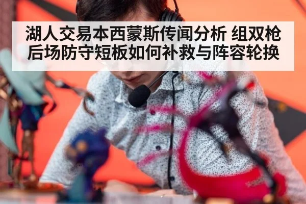 湖人交易本西蒙斯传闻分析 组双枪后场防守短板如何补救与阵容轮换